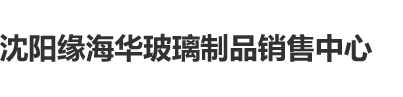 日包虎逼沈阳缘海华玻璃制品销售中心